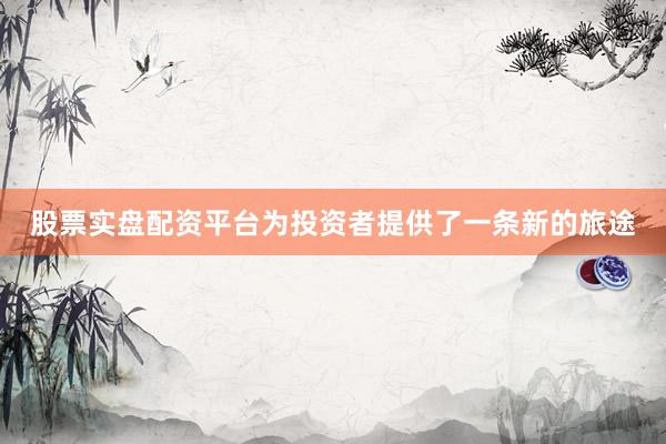 股票实盘配资平台为投资者提供了一条新的旅途