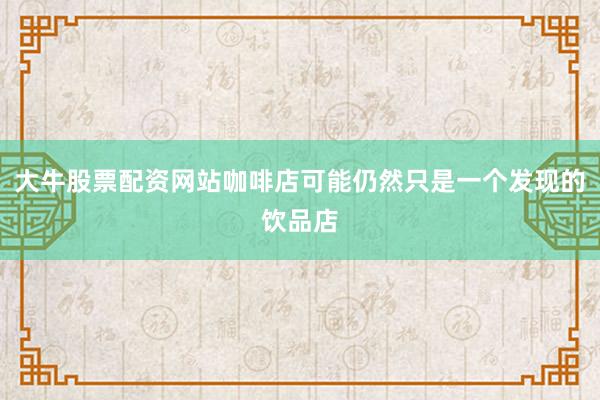 大牛股票配资网站咖啡店可能仍然只是一个发现的饮品店