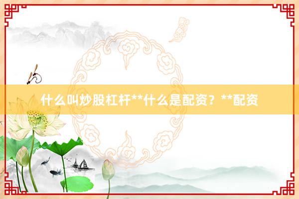 什么叫炒股杠杆**什么是配资?**配资