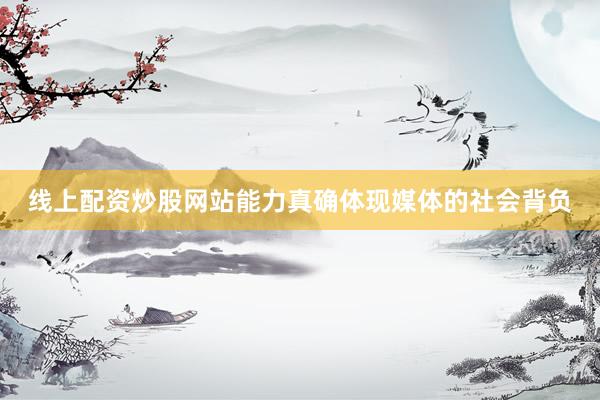 线上配资炒股网站能力真确体现媒体的社会背负