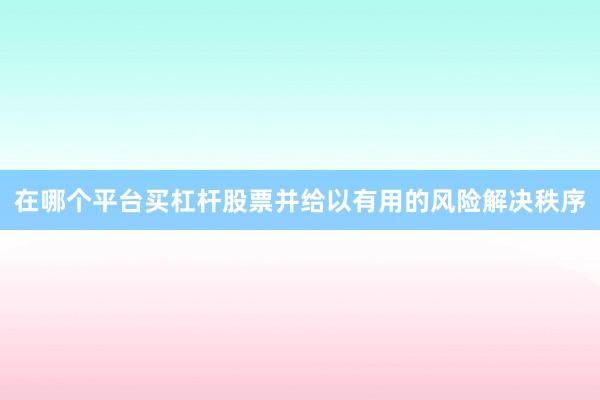 在哪个平台买杠杆股票并给以有用的风险解决秩序