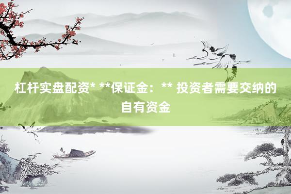 杠杆实盘配资* **保证金:** 投资者需要交纳的自有资金