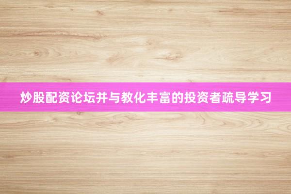 炒股配资论坛并与教化丰富的投资者疏导学习