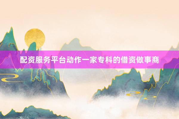 配资服务平台动作一家专科的借资做事商
