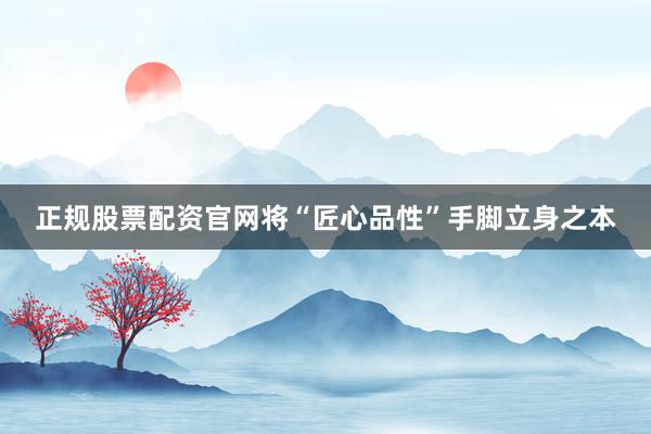 正规股票配资官网将“匠心品性”手脚立身之本