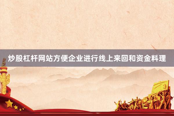 炒股杠杆网站方便企业进行线上来回和资金料理