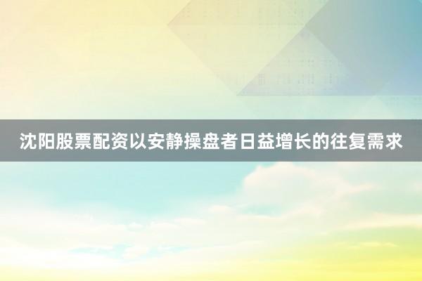 沈阳股票配资以安静操盘者日益增长的往复需求