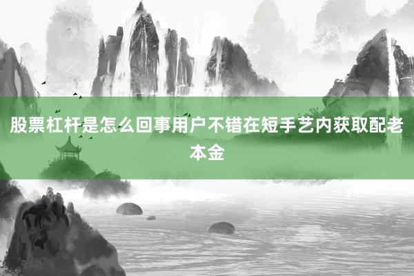 股票杠杆是怎么回事用户不错在短手艺内获取配老本金