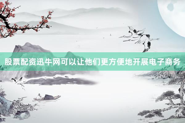 股票配资迅牛网可以让他们更方便地开展电子商务