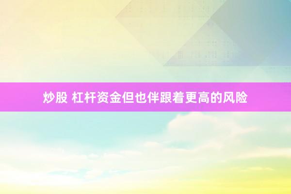 炒股 杠杆资金但也伴跟着更高的风险