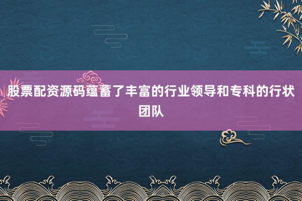股票配资源码蕴蓄了丰富的行业领导和专科的行状团队