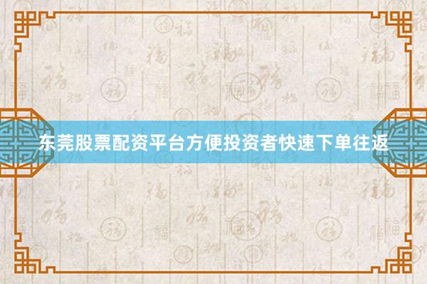 东莞股票配资平台方便投资者快速下单往返