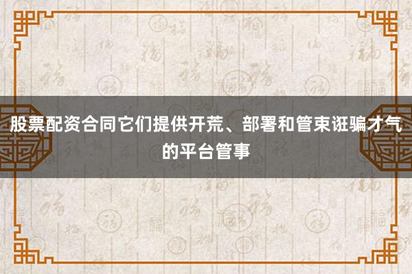 股票配资合同它们提供开荒、部署和管束诳骗才气的平台管事