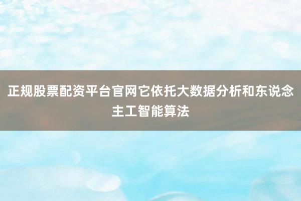 正规股票配资平台官网它依托大数据分析和东说念主工智能算法
