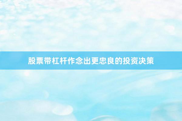 股票带杠杆作念出更忠良的投资决策