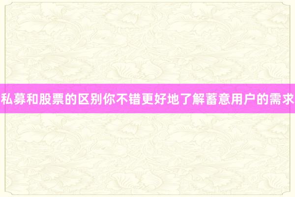 私募和股票的区别你不错更好地了解蓄意用户的需求
