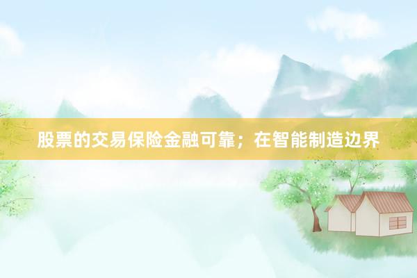 股票的交易保险金融可靠;在智能制造边界