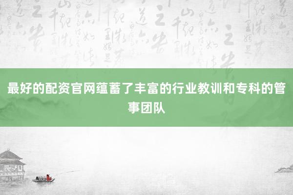 最好的配资官网蕴蓄了丰富的行业教训和专科的管事团队