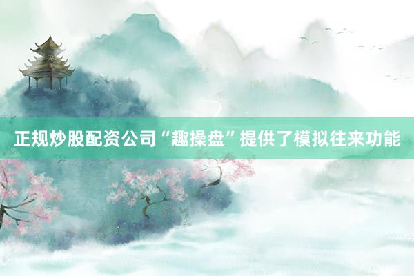 正规炒股配资公司“趣操盘”提供了模拟往来功能