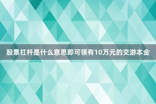 股票杠杆是什么意思即可领有10万元的交游本金