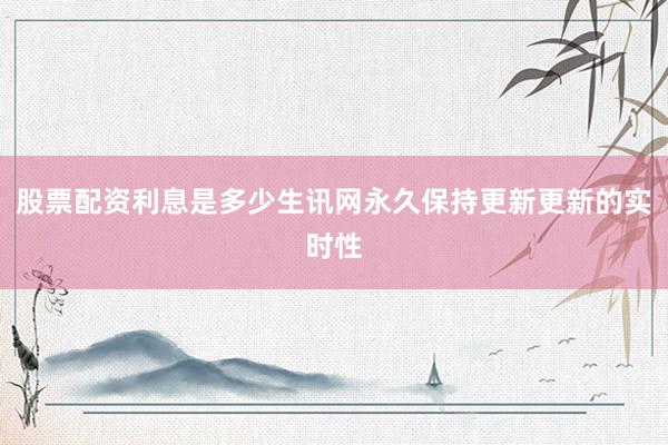 股票配资利息是多少生讯网永久保持更新更新的实时性
