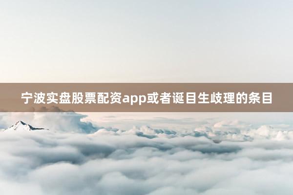 宁波实盘股票配资app或者诞目生歧理的条目