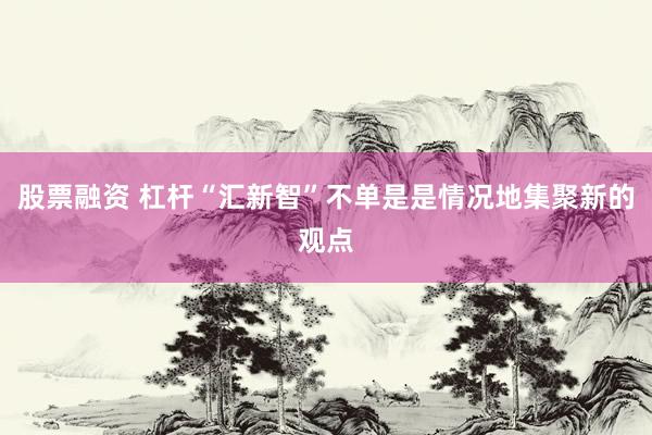股票融资 杠杆“汇新智”不单是是情况地集聚新的观点