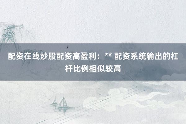 配资在线炒股配资高盈利:** 配资系统输出的杠杆比例相似较高