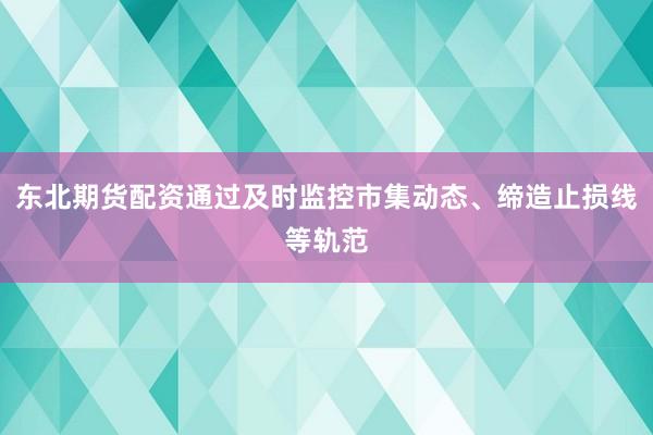 东北期货配资通过及时监控市集动态、缔造止损线等轨范