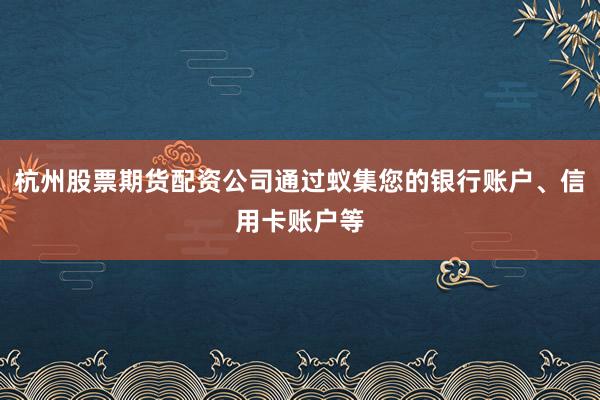 杭州股票期货配资公司通过蚁集您的银行账户、信用卡账户等