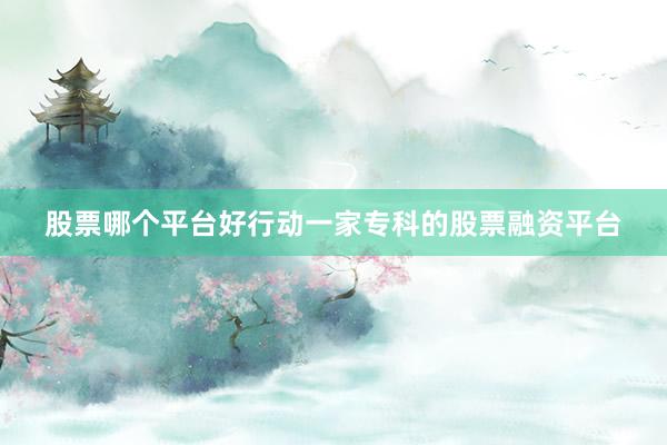 股票哪个平台好行动一家专科的股票融资平台