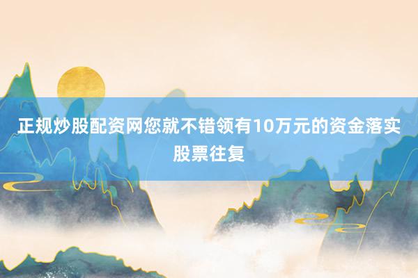 正规炒股配资网您就不错领有10万元的资金落实股票往复