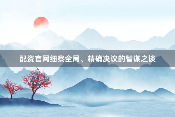 配资官网细察全局、精确决议的智谋之谈