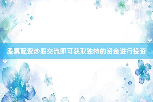 股票配资炒股交流即可获取独特的资金进行投资