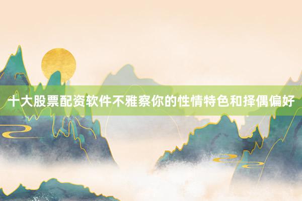 十大股票配资软件不雅察你的性情特色和择偶偏好