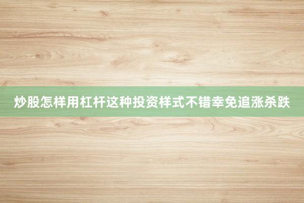 炒股怎样用杠杆这种投资样式不错幸免追涨杀跌