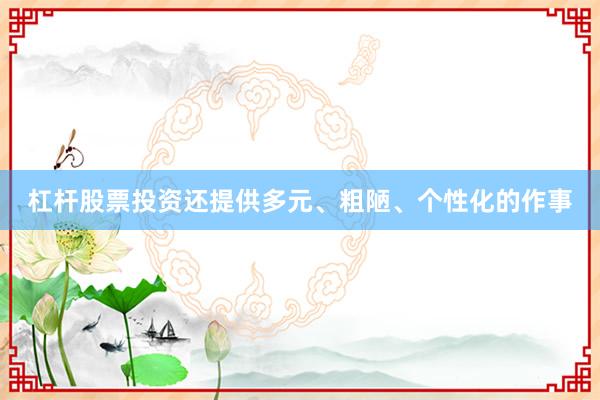 杠杆股票投资还提供多元、粗陋、个性化的作事