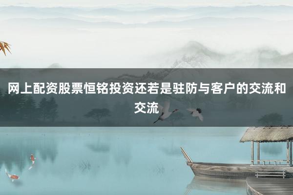 网上配资股票恒铭投资还若是驻防与客户的交流和交流