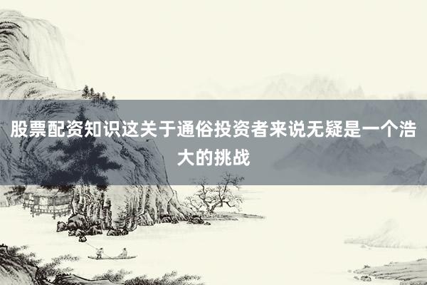 股票配资知识这关于通俗投资者来说无疑是一个浩大的挑战