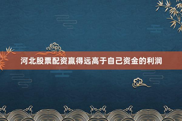 河北股票配资赢得远高于自己资金的利润