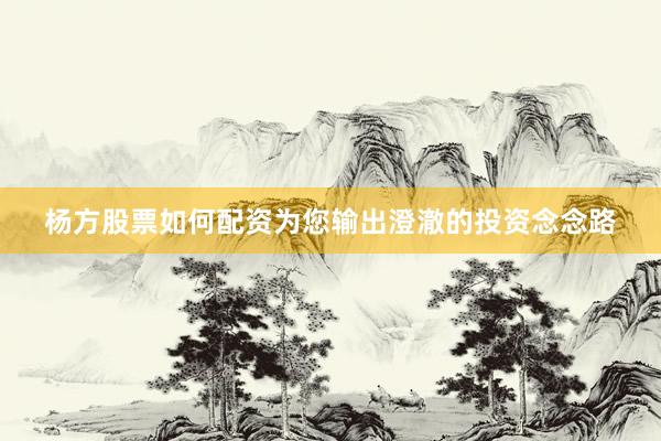 杨方股票如何配资为您输出澄澈的投资念念路