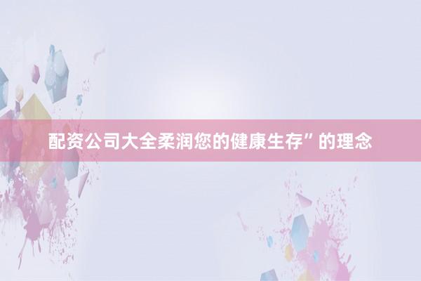 配资公司大全柔润您的健康生存”的理念