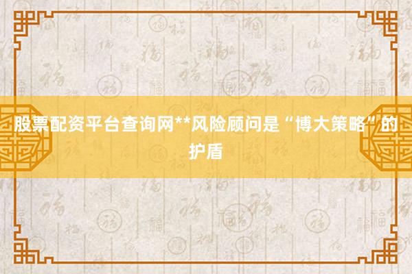 股票配资平台查询网**风险顾问是“博大策略”的护盾
