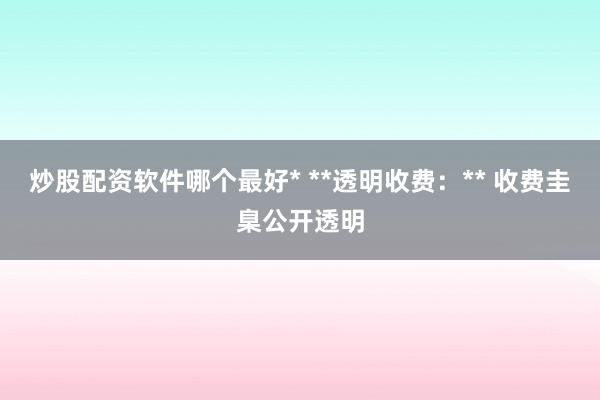 炒股配资软件哪个最好* **透明收费:** 收费圭臬公开透明