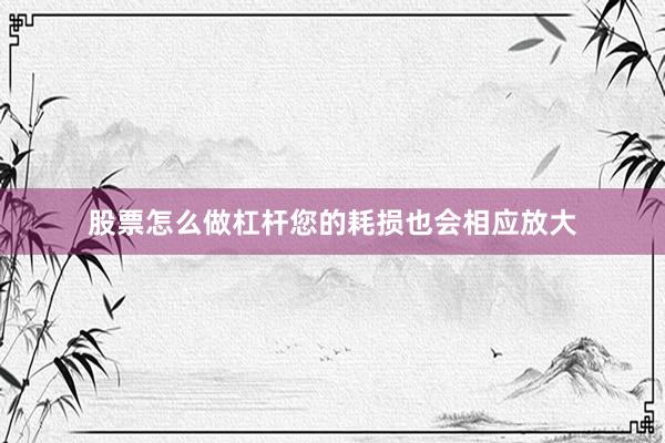 股票怎么做杠杆您的耗损也会相应放大