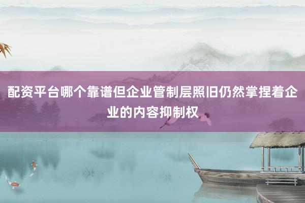 配资平台哪个靠谱但企业管制层照旧仍然掌捏着企业的内容抑制权