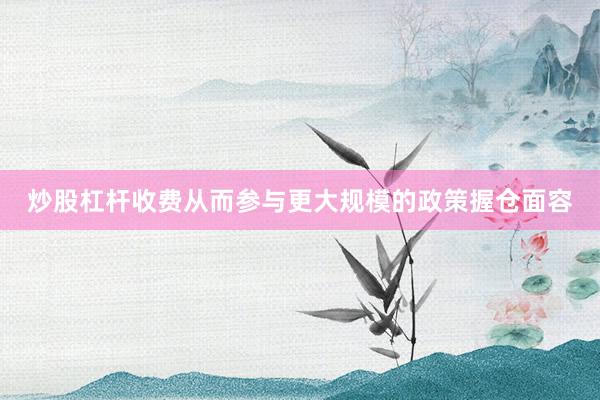 炒股杠杆收费从而参与更大规模的政策握仓面容