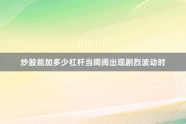 炒股能加多少杠杆当阛阓出现剧烈波动时