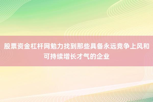 股票资金杠杆网勉力找到那些具备永远竞争上风和可持续增长才气的企业