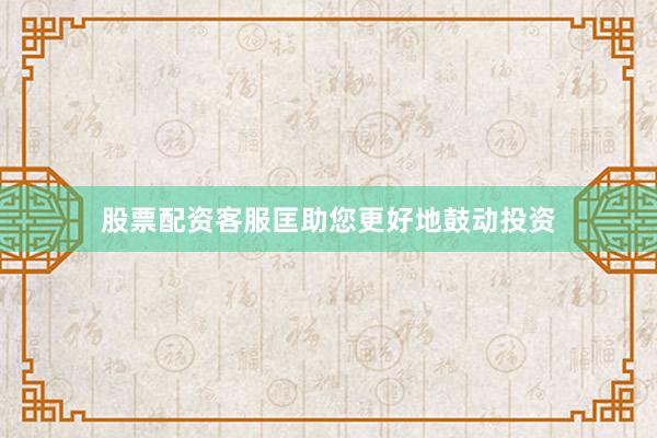 股票配资客服匡助您更好地鼓动投资
